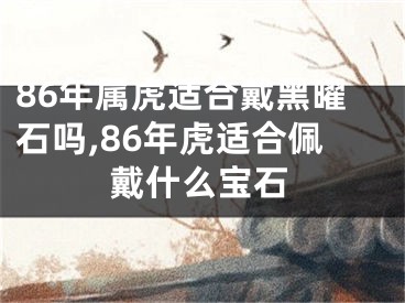 86年属虎适合戴黑曜石吗,86年虎适合佩戴什么宝石