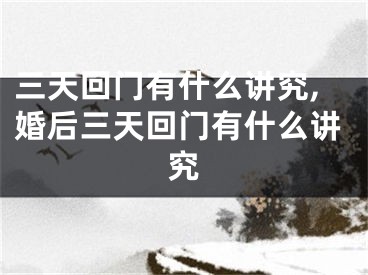 三天回门有什么讲究,婚后三天回门有什么讲究