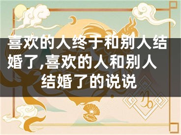 喜欢的人终于和别人结婚了,喜欢的人和别人结婚了的说说