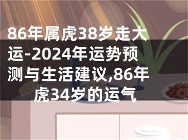 86年属虎38岁走大运-2024年运势预测与生活建议,86年虎34岁的运气