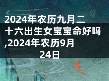 2024年农历九月二十六出生女宝宝命好吗,2024年农历9月24日