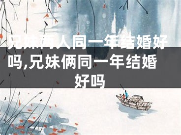 兄妹两人同一年结婚好吗,兄妹俩同一年结婚好吗