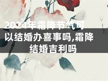 2024年霜降节气可以结婚办喜事吗,霜降结婚吉利吗