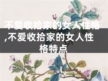 不爱收拾家的女人性格,不爱收拾家的女人性格特点