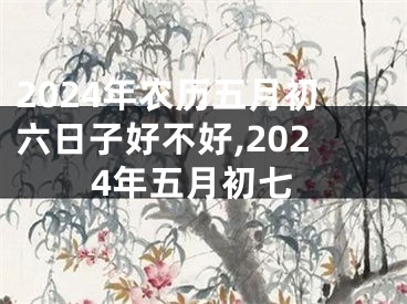 2024年农历五月初六日子好不好,2024年五月初七