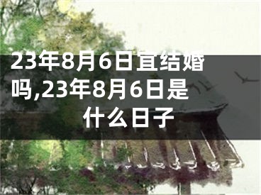 23年8月6日宜结婚吗,23年8月6日是什么日子