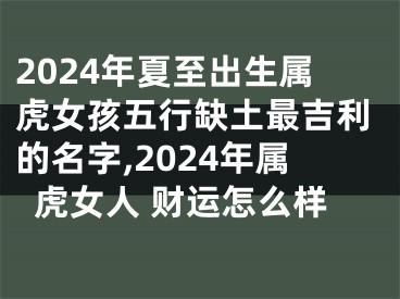 2024年夏至出生属虎女孩五行缺土最吉利的名字,2024年属虎女人 财运怎么样