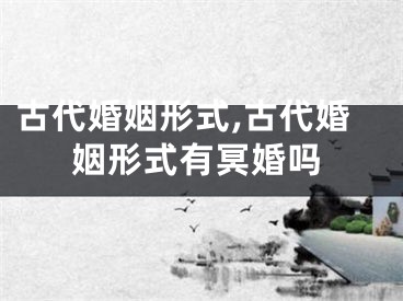 古代婚姻形式,古代婚姻形式有冥婚吗