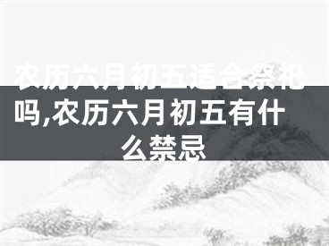 农历六月初五适合祭祀吗,农历六月初五有什么禁忌
