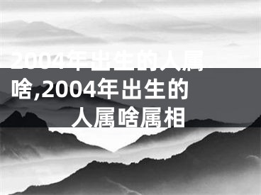 2004年出生的人属啥,2004年出生的人属啥属相