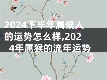 2024下半年属候人的运势怎么样,2024年属猴的流年运势