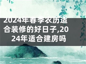 2024年春季农历适合装修的好日子,2024年适合建房吗