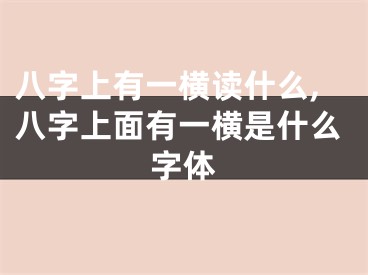 八字上有一横读什么,八字上面有一横是什么字体