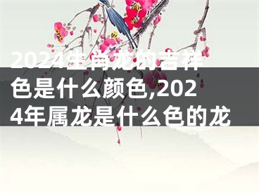2024生肖龙的吉祥色是什么颜色,2024年属龙是什么色的龙
