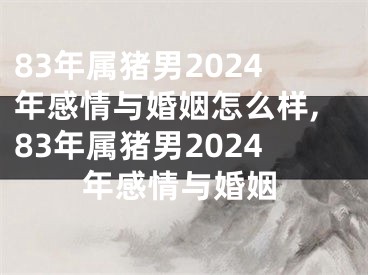 83年属猪男2024年感情与婚姻怎么样,83年属猪男2024年感情与婚姻