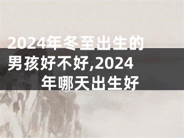 2024年冬至出生的男孩好不好,2024年哪天出生好