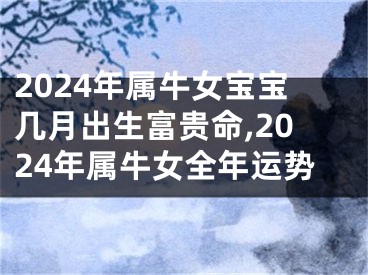 2024年属牛女宝宝几月出生富贵命,2024年属牛女全年运势