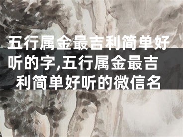 五行属金最吉利简单好听的字,五行属金最吉利简单好听的微信名