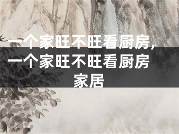 一个家旺不旺看厨房,一个家旺不旺看厨房 家居