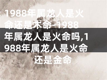 1988年属龙人是火命还是木命-1988年属龙人是火命吗,1988年属龙人是火命还是金命