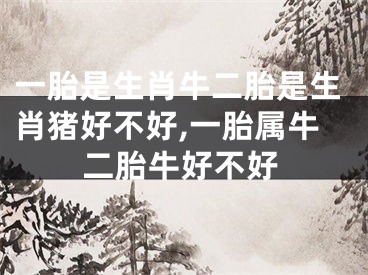 一胎是生肖牛二胎是生肖猪好不好,一胎属牛二胎牛好不好