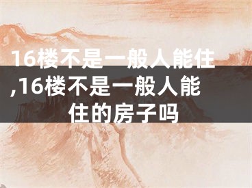 16楼不是一般人能住,16楼不是一般人能住的房子吗