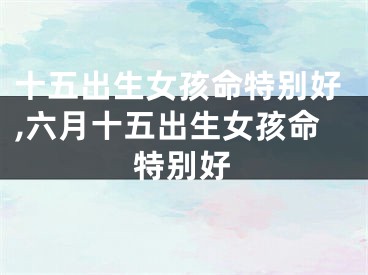 十五出生女孩命特别好,六月十五出生女孩命特别好