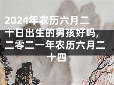 2024年农历六月二十日出生的男孩好吗,二零二一年农历六月二十四