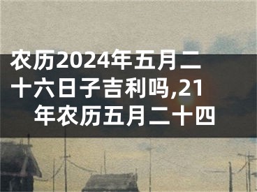 农历2024年五月二十六日子吉利吗,21年农历五月二十四