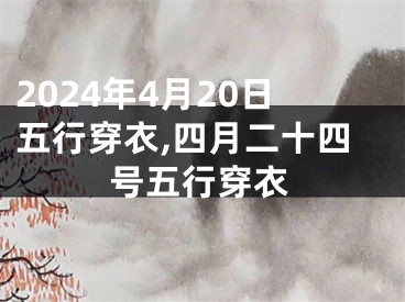 2024年4月20日五行穿衣,四月二十四号五行穿衣