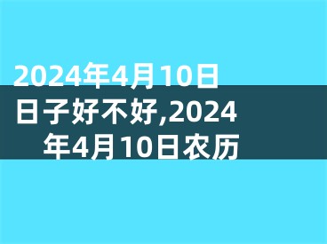 2024年4月10日日子好不好,2024年4月10日农历