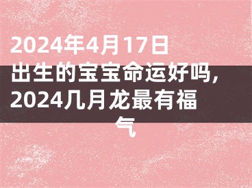 2024年4月17日出生的宝宝命运好吗,2024几月龙最有福气
