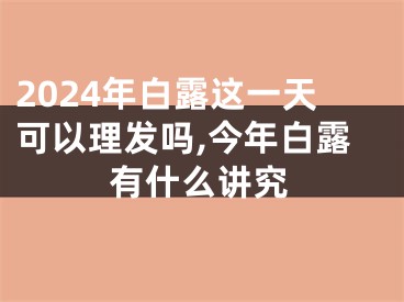 2024年白露这一天可以理发吗,今年白露有什么讲究