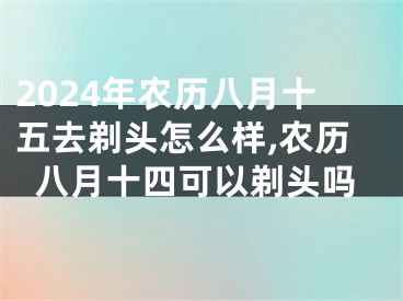 2024年农历八月十五去剃头怎么样,农历八月十四可以剃头吗