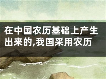 在中国农历基础上产生出来的,我国采用农历