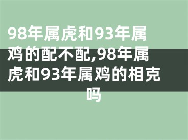 98年属虎和93年属鸡的配不配,98年属虎和93年属鸡的相克吗