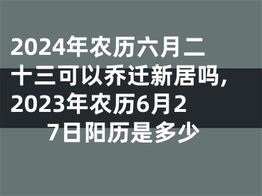 2024年农历六月二十三可以乔迁新居吗,2023年农历6月27日阳历是多少
