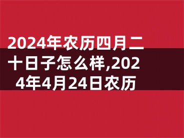 2024年农历四月二十日子怎么样,2024年4月24日农历