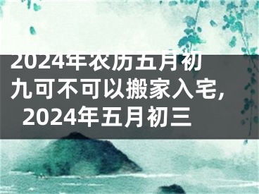 2024年农历五月初九可不可以搬家入宅,2024年五月初三
