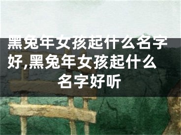 黑兔年女孩起什么名字好,黑兔年女孩起什么名字好听