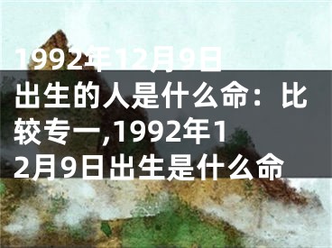1992年12月9日出生的人是什么命：比较专一,1992年12月9日出生是什么命