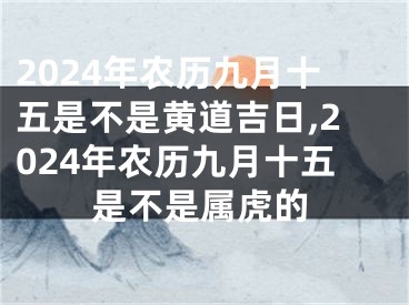 2024年农历九月十五是不是黄道吉日,2024年农历九月十五是不是属虎的