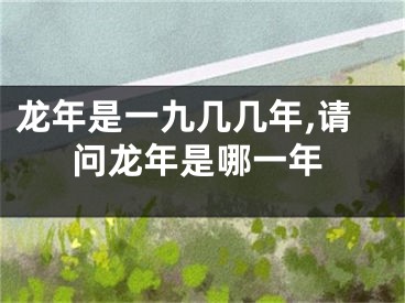 龙年是一九几几年,请问龙年是哪一年