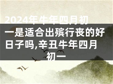 2024年牛年四月初一是适合出殡行丧的好日子吗,辛丑牛年四月初一