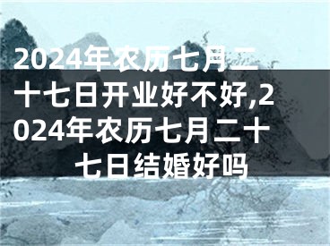 2024年农历七月二十七日开业好不好,2024年农历七月二十七日结婚好吗