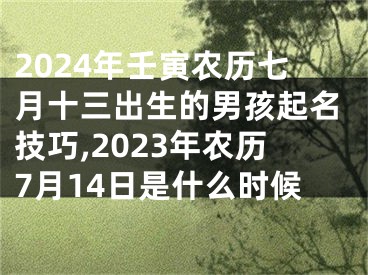 2024年壬寅农历七月十三出生的男孩起名技巧,2023年农历7月14日是什么时候