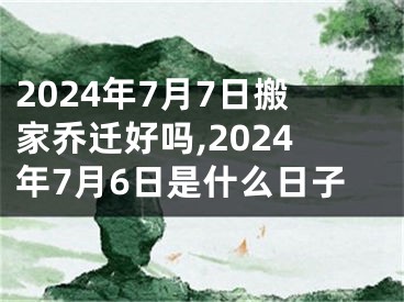 2024年7月7日搬家乔迁好吗,2024年7月6日是什么日子