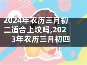 2024年农历三月初二适合上坟吗,2023年农历三月初四