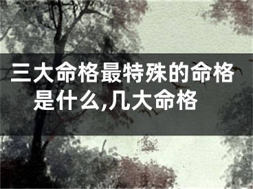 三大命格最特殊的命格是什么,几大命格