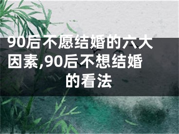 90后不愿结婚的六大因素,90后不想结婚的看法